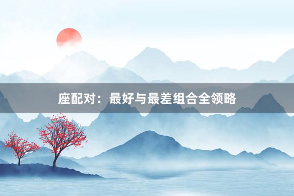 座配对：最好与最差组合全领略