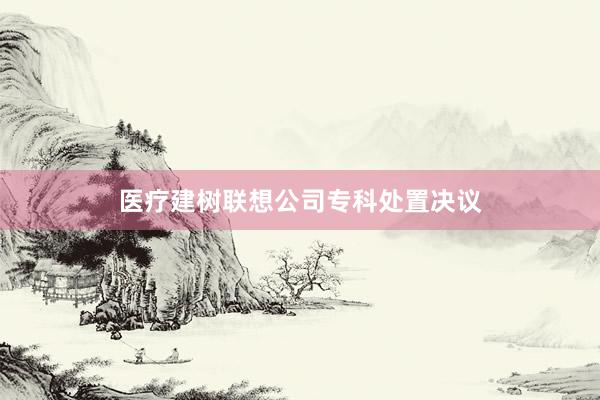 医疗建树联想公司专科处置决议