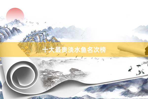 十大最贵淡水鱼名次榜